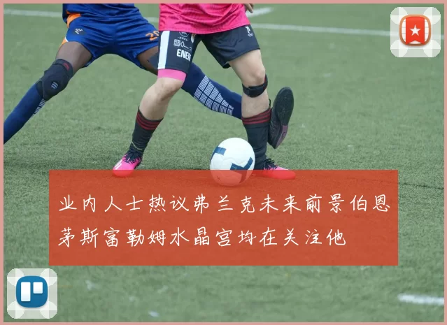 业内人士热议弗兰克未来前景伯恩茅斯富勒姆水晶宫均在关注他