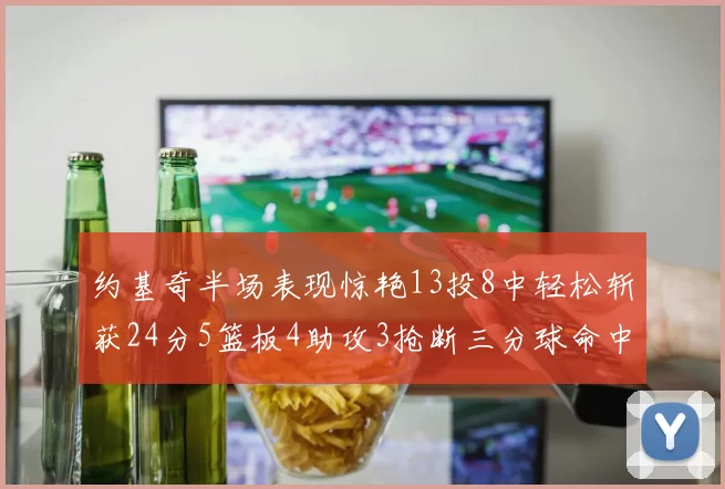 约基奇半场表现惊艳13投8中轻松斩获24分5篮板4助攻3抢断三分球命中率高达75
