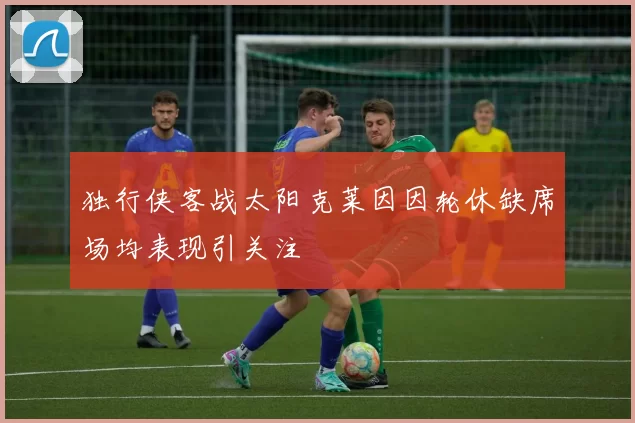 独行侠客战太阳克莱因因轮休缺席场均表现引关注