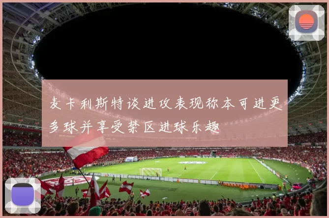 麦卡利斯特谈进攻表现称本可进更多球并享受禁区进球乐趣