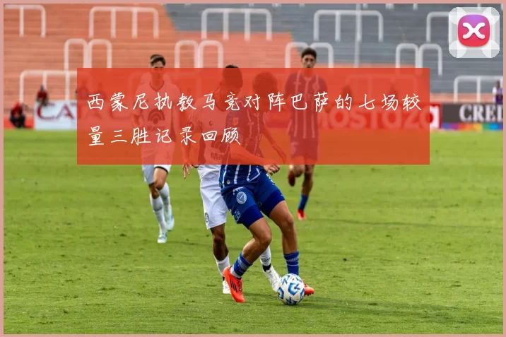 西蒙尼执教马竞对阵巴萨的七场较量三胜记录回顾