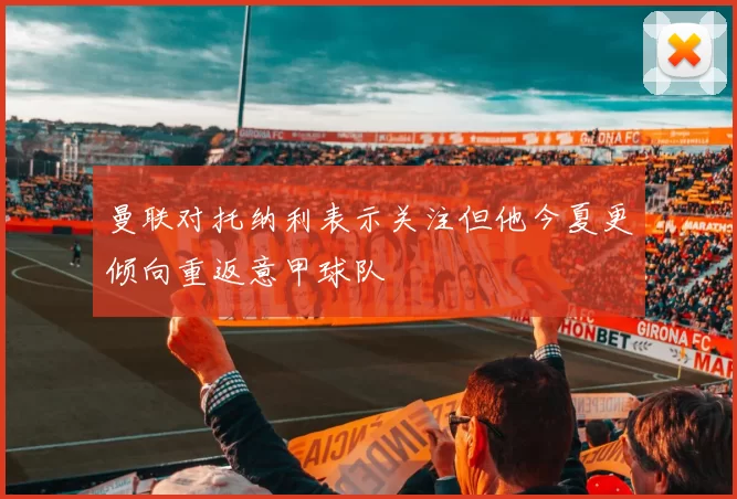 曼联对托纳利表示关注但他今夏更倾向重返意甲球队
