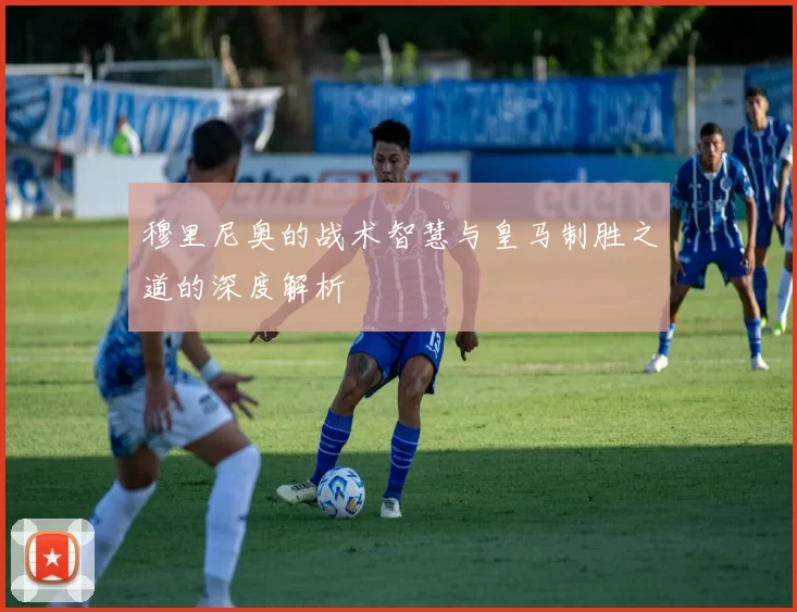 穆里尼奥的战术智慧与皇马制胜之道的深度解析