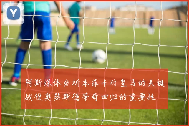 阿斯媒体分析本菲卡对皇马的关键战役奥瑟斯德蒂奇回归的重要性