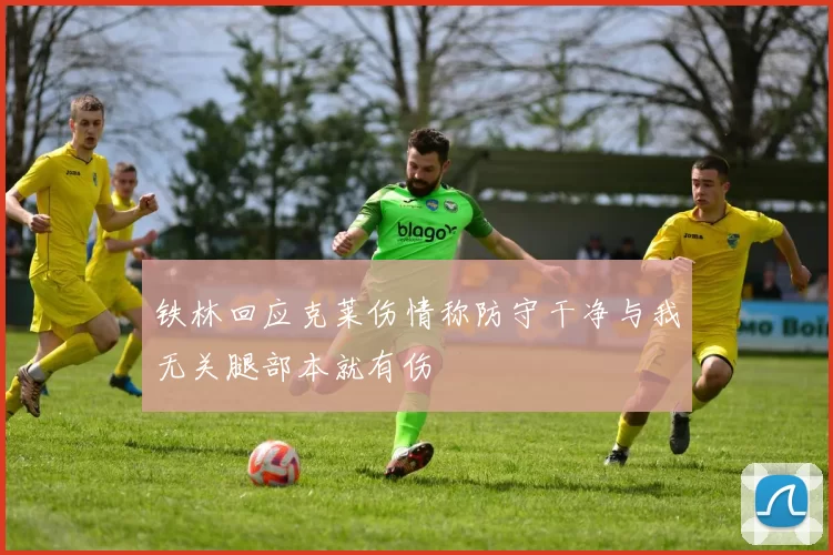 铁林回应克莱伤情称防守干净与我无关腿部本就有伤