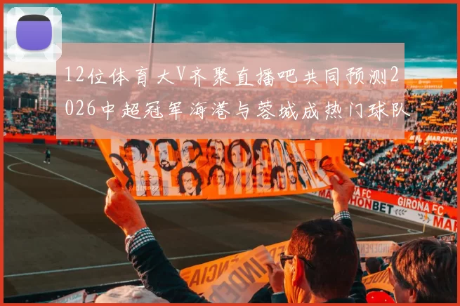 12位体育大V齐聚直播吧共同预测2026中超冠军海港与蓉城成热门球队