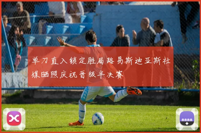 单刀直入锁定胜局路易斯迪亚斯社媒晒照庆祝晋级半决赛