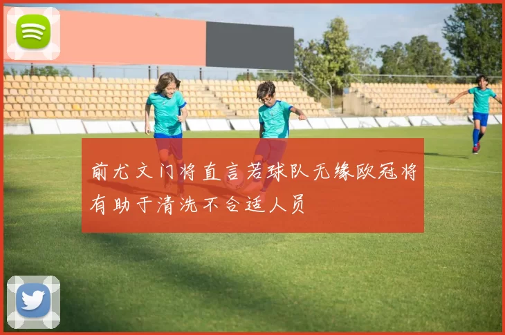 前尤文门将直言若球队无缘欧冠将有助于清洗不合适人员