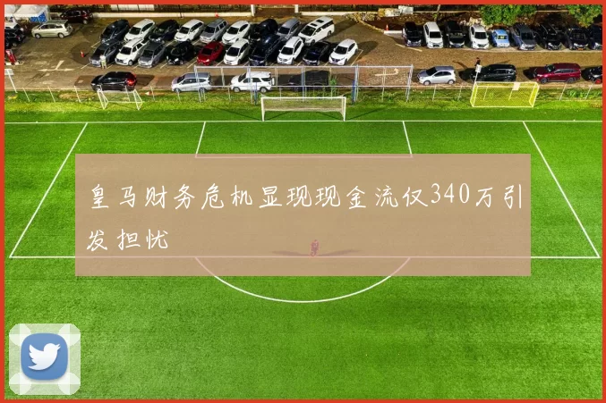 皇马财务危机显现现金流仅340万引发担忧