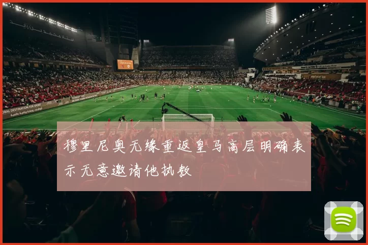穆里尼奥无缘重返皇马高层明确表示无意邀请他执教
