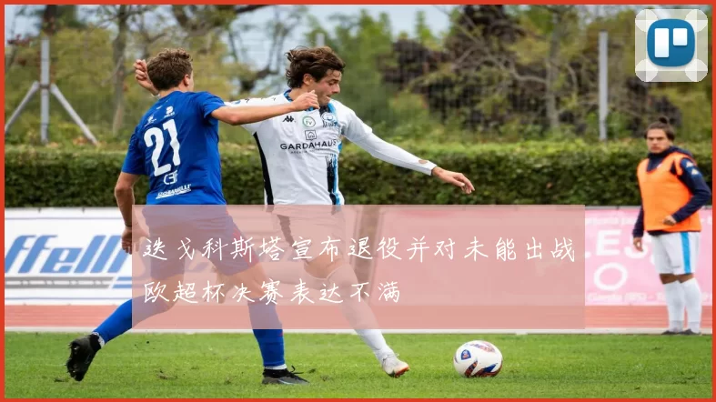 迭戈科斯塔宣布退役并对未能出战欧超杯决赛表达不满
