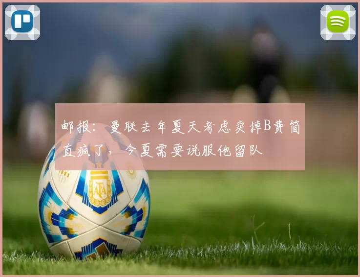 邮报：曼联去年夏天考虑卖掉B费简直疯了，今夏需要说服他留队